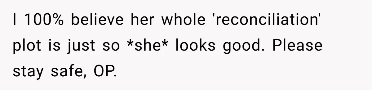 I 100% believe her whole 'reconciliation' plot is just so *she* looks good. Please stay safe, OP.