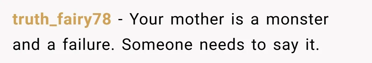 truth_fairy78 − Your mother is a monster and a failure. Someone needs to say it.