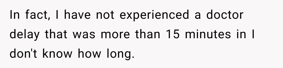 In fact, I have not experienced a doctor delay that was more than 15 minutes in I don't know how long.