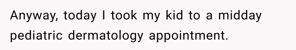 Anyway, today I took my kid to a midday pediatric dermatology appointment.