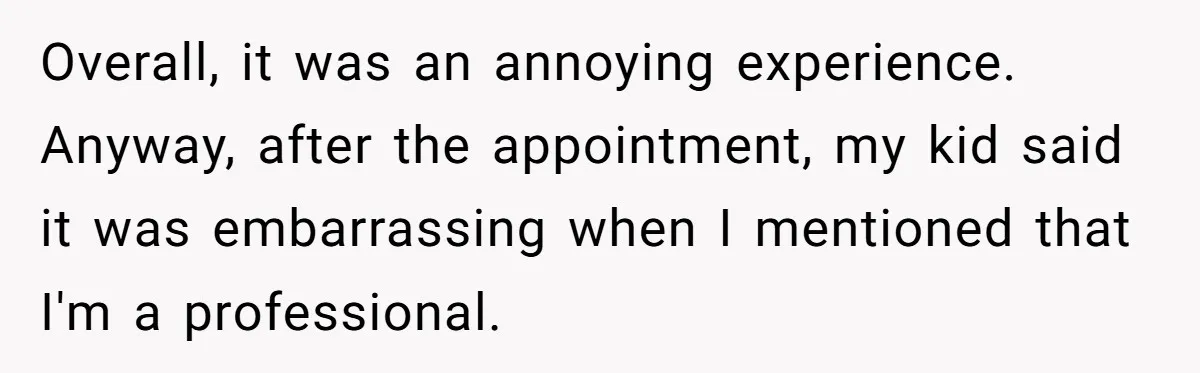 Overall, it was an annoying experience. Anyway, after the appointment, my kid said it was embarrassing when I mentioned that I'm a professional.