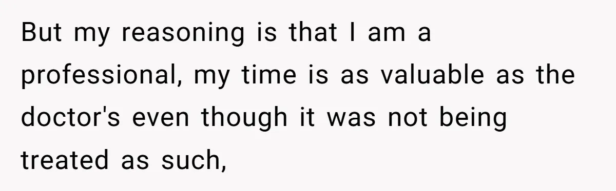 But my reasoning is that I am a professional, my time is as valuable as the doctor's even though it was not being treated as such,