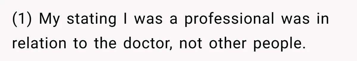 (1) My stating I was a professional was in relation to the doctor, not other people.