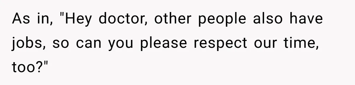As in, "Hey doctor, other people also have jobs, so can you please respect our time, too?"
