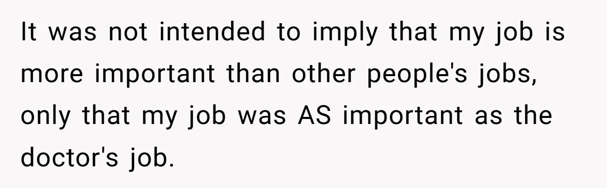 It was not intended to imply that my job is more important than other people's jobs, only that my job was AS important as the doctor's job.