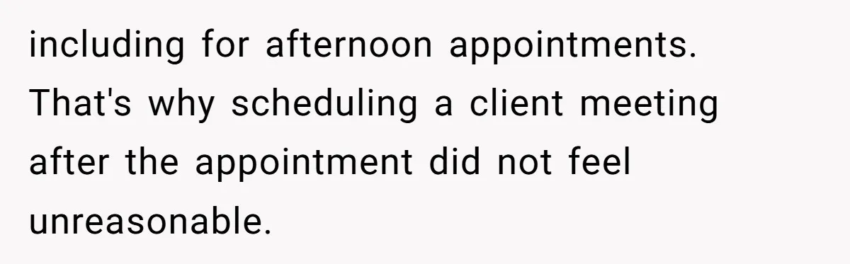 including for afternoon appointments. That's why scheduling a client meeting after the appointment did not feel unreasonable.