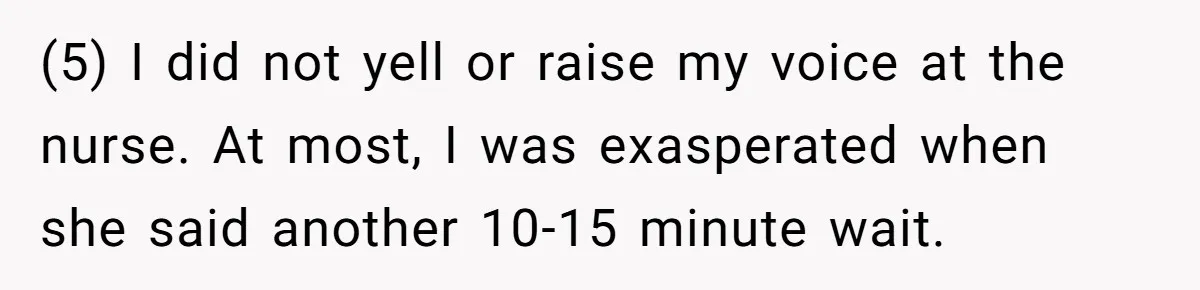 (5) I did not yell or raise my voice at the nurse. At most, I was exasperated when she said another 10-15 minute wait.