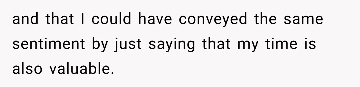 and that I could have conveyed the same sentiment by just saying that my time is also valuable.