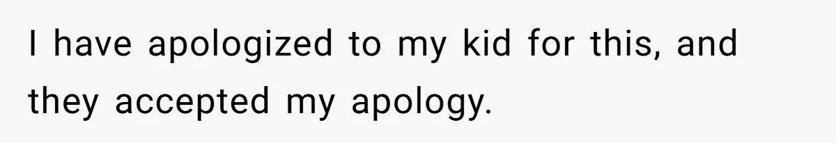 I have apologized to my kid for this, and they accepted my apology.