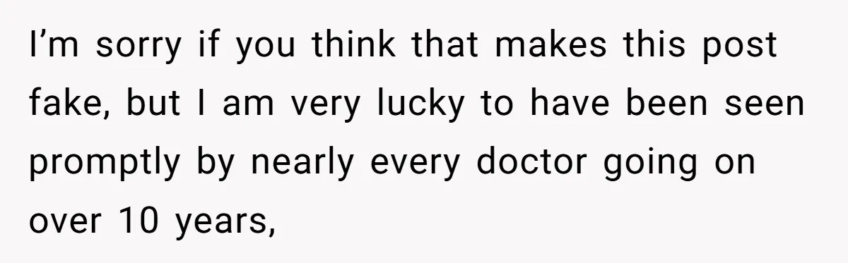 I’m sorry if you think that makes this post fake, but I am very lucky to have been seen promptly by nearly every doctor going on over 10 years,