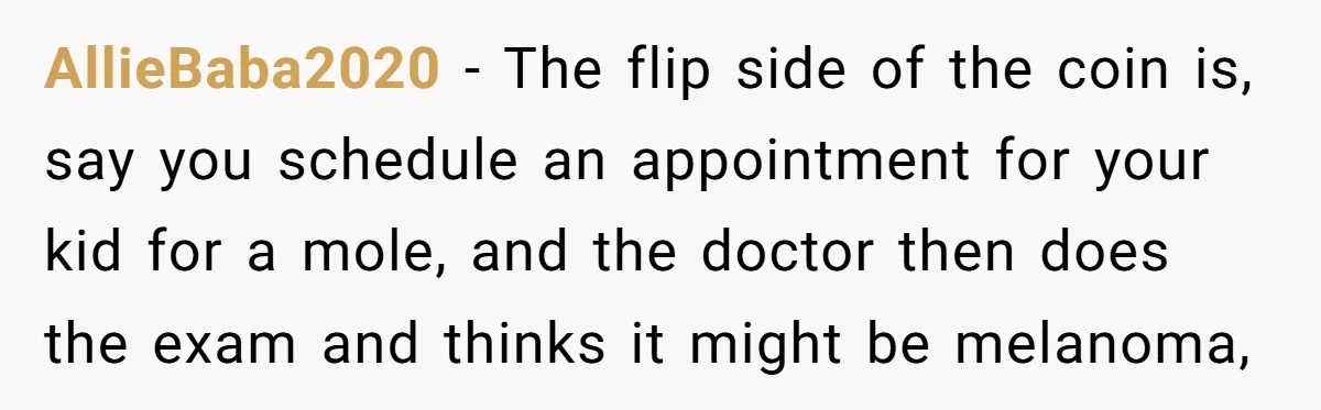 AllieBaba2020 − The flip side of the coin is, say you schedule an appointment for your kid for a mole, and the doctor then does the exam and thinks it...