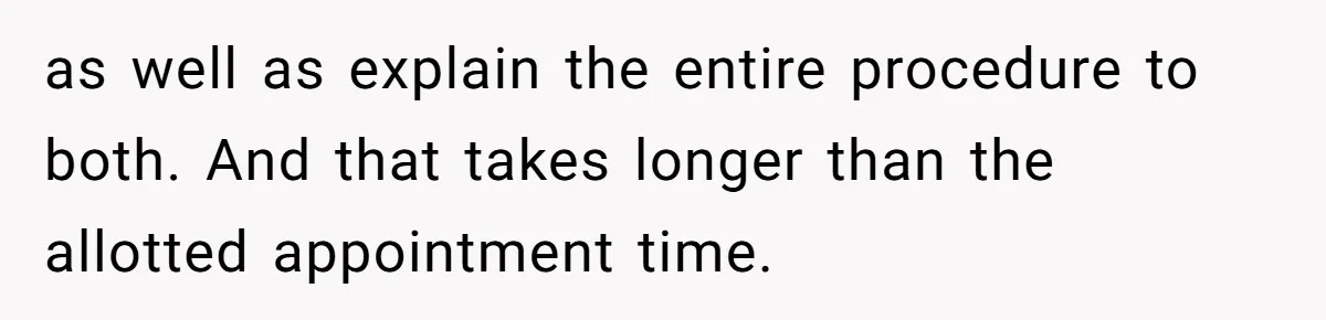 as well as explain the entire procedure to both. And that takes longer than the allotted appointment time.