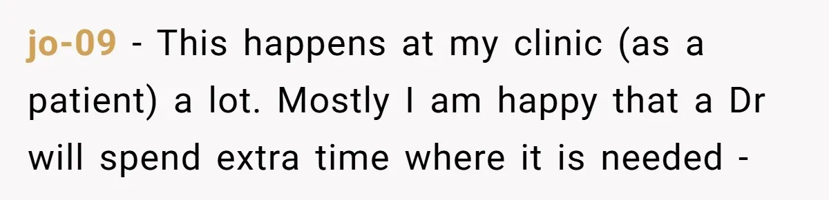 jo-09 − This happens at my clinic (as a patient) a lot. Mostly I am happy that a Dr will spend extra time where it is needed -
