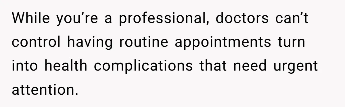 While you’re a professional, doctors can’t control having routine appointments turn into health complications that need urgent attention.