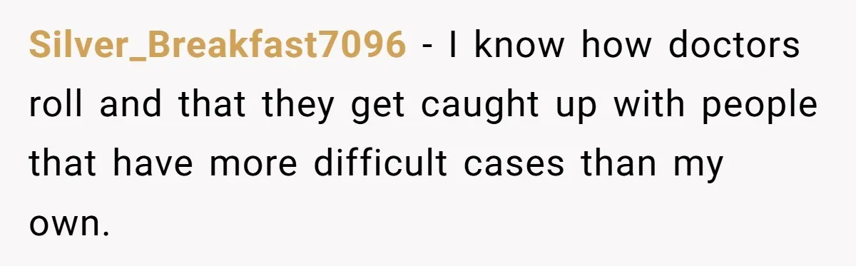 Silver_Breakfast7096 − I know how doctors roll and that they get caught up with people that have more difficult cases than my own.