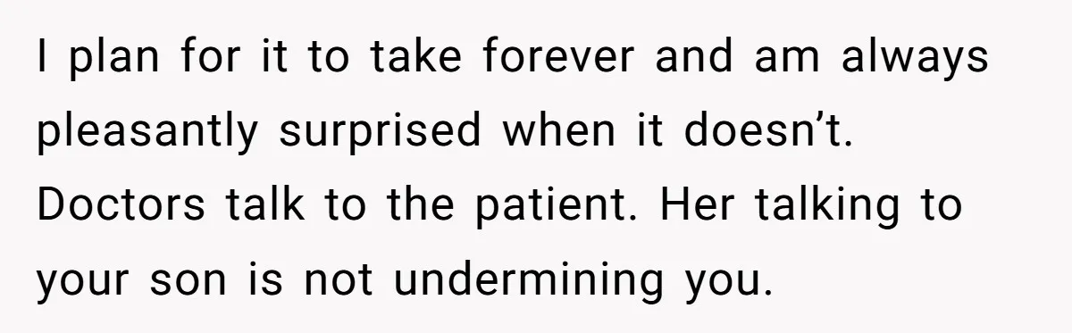I plan for it to take forever and am always pleasantly surprised when it doesn’t. Doctors talk to the patient. Her talking to your son is not undermining you.