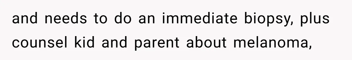 and needs to do an immediate biopsy, plus counsel kid and parent about melanoma,