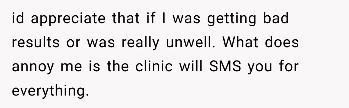 id appreciate that if I was getting bad results or was really unwell. What does annoy me is the clinic will SMS you for everything.