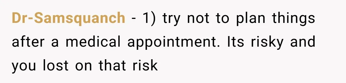 Dr-Samsquanch − 1) try not to plan things after a medical appointment. Its risky and you lost on that risk