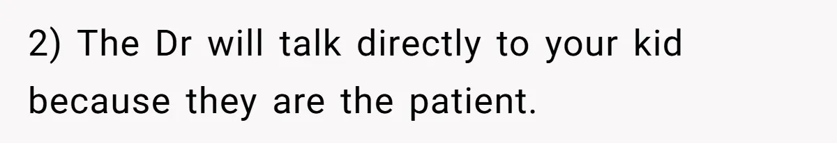 2) The Dr will talk directly to your kid because they are the patient.