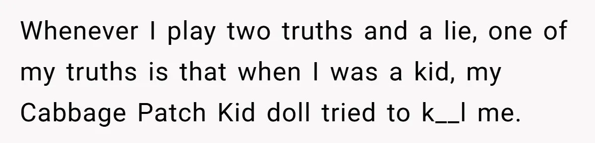 Her Missing Cabbage Patch Doll Turned Up in the Worst Possible Place, and Nearly Electrocuted Her in Her Sleep Whenever I play two truths and a lie, one of my truths is that when I was a kid, my Cabbage Patch Kid doll tried to k__l me.