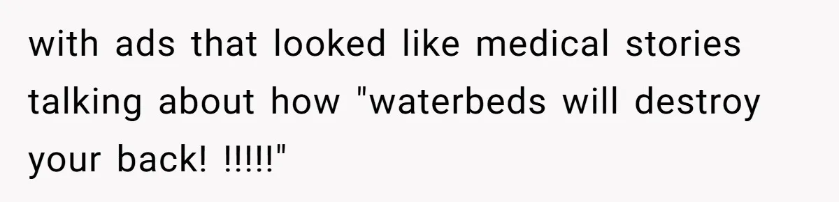 Her Missing Cabbage Patch Doll Turned Up in the Worst Possible Place, and Nearly Electrocuted Her in Her Sleep with ads that looked like medical stories talking about how "waterbeds will destroy your back! !!!!!"