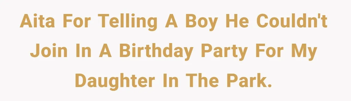He Refused to Let a Boy Join His Daughter's Birthday Party. Now He's Wondering If He Ruined the Day. AITA for telling a boy he couldn't join in a birthday party for my daughter in the park.