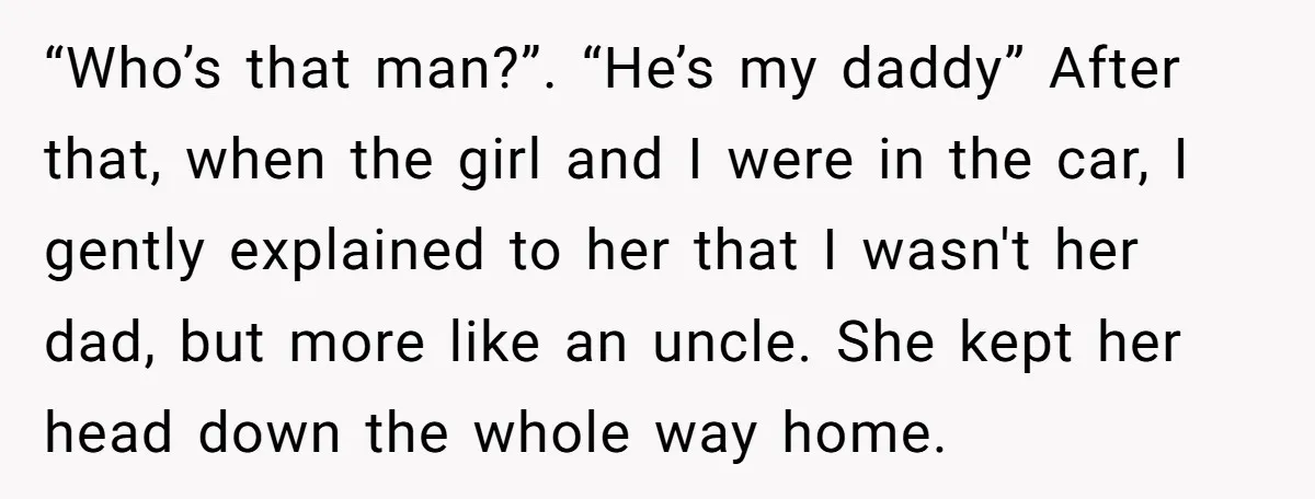 He Told a Little Girl He Wasn't Her Dad. What Happened Next Left Him Questioning Everything. “Who’s that man?”. “He’s my daddy” After that, when the girl and I were in the car, I gently explained to her that I wasn't her dad, but more like...