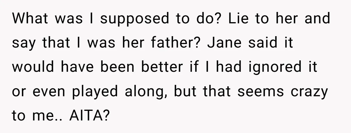 He Told a Little Girl He Wasn't Her Dad. What Happened Next Left Him Questioning Everything. What was I supposed to do? Lie to her and say that I was her father? Jane said it would have been better if I had ignored it or even...