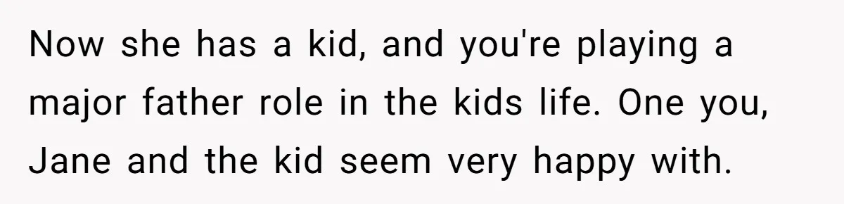 He Told a Little Girl He Wasn't Her Dad. What Happened Next Left Him Questioning Everything. Now she has a kid, and you're playing a major father role in the kids life. One you, Jane and the kid seem very happy with.