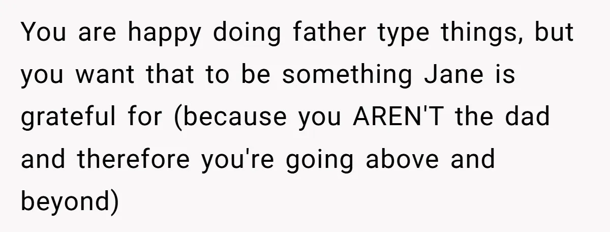He Told a Little Girl He Wasn't Her Dad. What Happened Next Left Him Questioning Everything. You are happy doing father type things, but you want that to be something Jane is grateful for (because you AREN'T the dad and therefore you're going above and beyond)