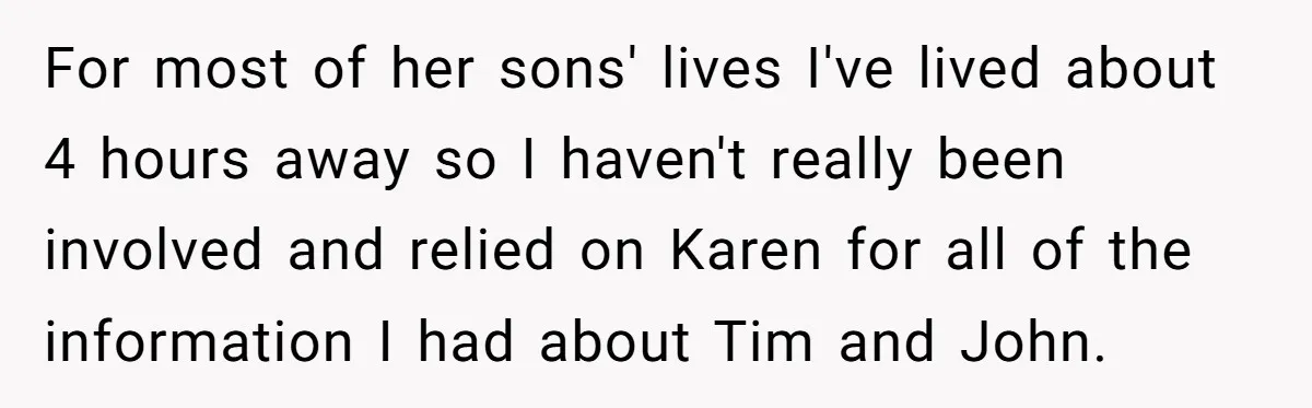 For most of her sons' lives I've lived about 4 hours away so I haven't really been involved and relied on Karen for all of the information I had about...