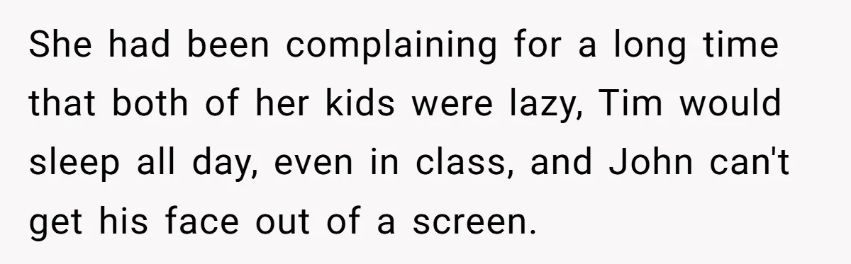 She had been complaining for a long time that both of her kids were lazy, Tim would sleep all day, even in class, and John can't get his face out...
