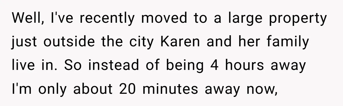 Well, I've recently moved to a large property just outside the city Karen and her family live in. So instead of being 4 hours away I'm only about 20 minutes...