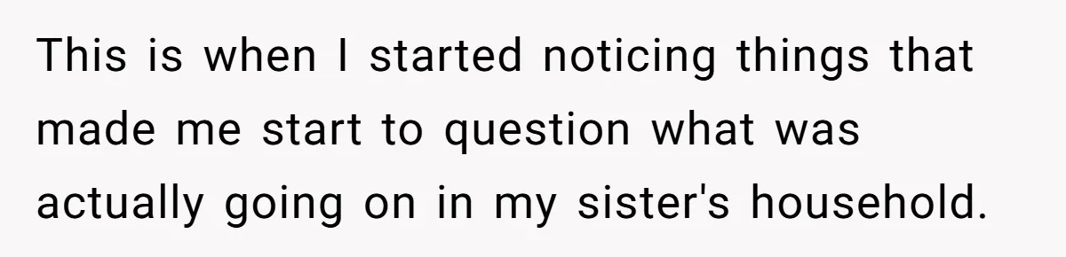 This is when I started noticing things that made me start to question what was actually going on in my sister's household.