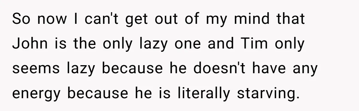 So now I can't get out of my mind that John is the only lazy one and Tim only seems lazy because he doesn't have any energy because he is...