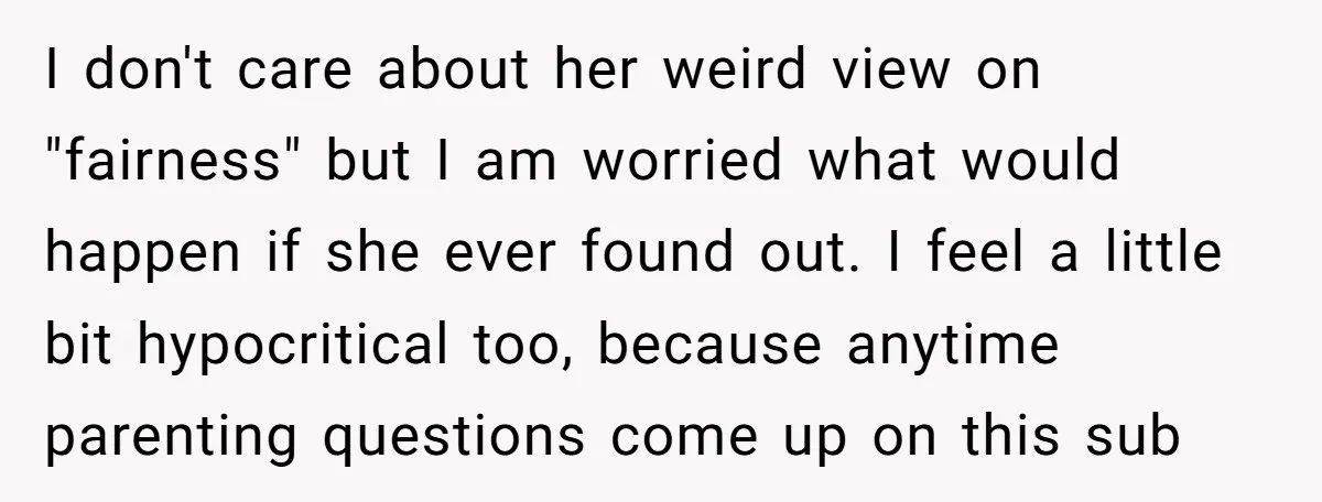 I don't care about her weird view on "fairness" but I am worried what would happen if she ever found out. I feel a little bit hypocritical too, because anytime...