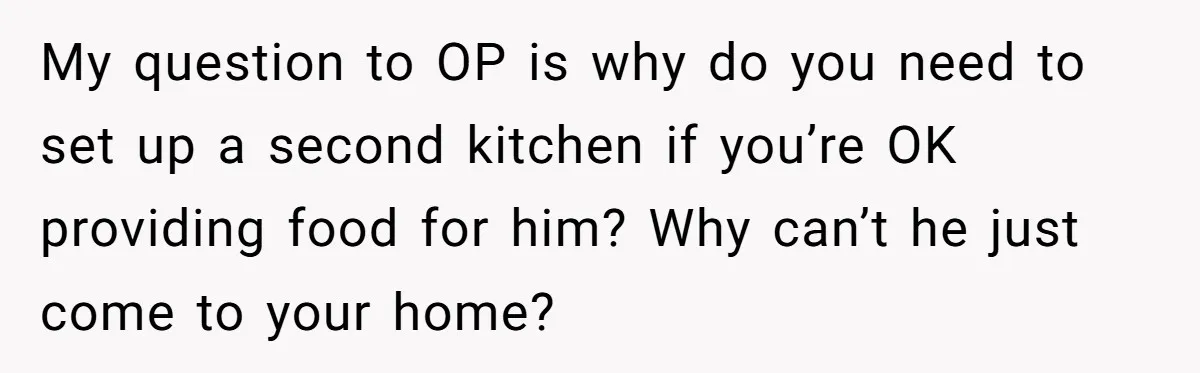 My question to OP is why do you need to set up a second kitchen if you’re OK providing food for him? Why can’t he just come to your home?