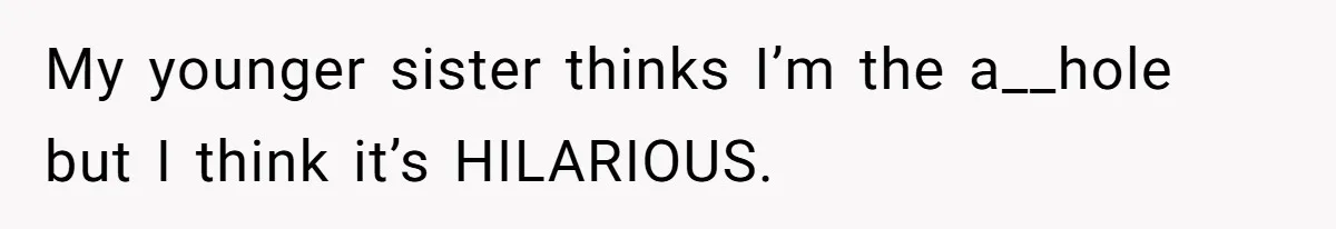 My younger sister thinks I’m the a__hole but I think it’s HILARIOUS.