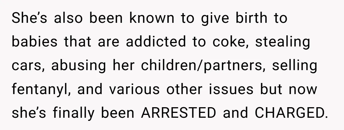 She’s also been known to give birth to babies that are addicted to coke, stealing cars, abusing her children/partners, selling fentanyl, and various other issues but now she’s finally been...
