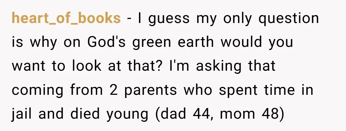 heart_of_books − I guess my only question is why on God's green earth would you want to look at that? I'm asking that coming from 2 parents who spent time...
