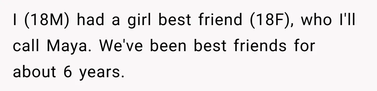 I (18M) had a girl best friend (18F), who I'll call Maya. We've been best friends for about 6 years.