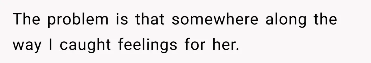 The problem is that somewhere along the way I caught feelings for her.