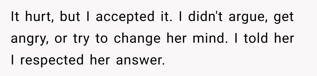 It hurt, but I accepted it. I didn't argue, get angry, or try to change her mind. I told her I respected her answer.
