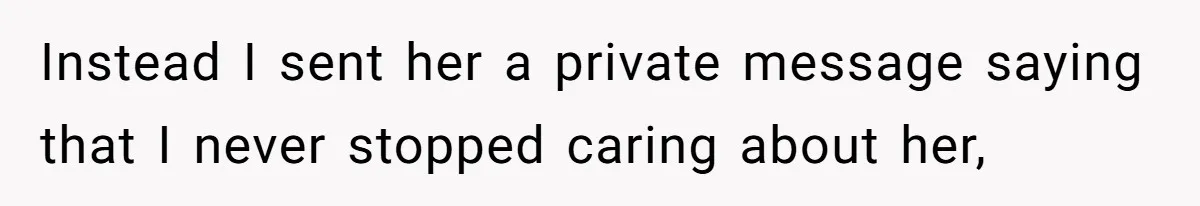 Instead I sent her a private message saying that I never stopped caring about her,
