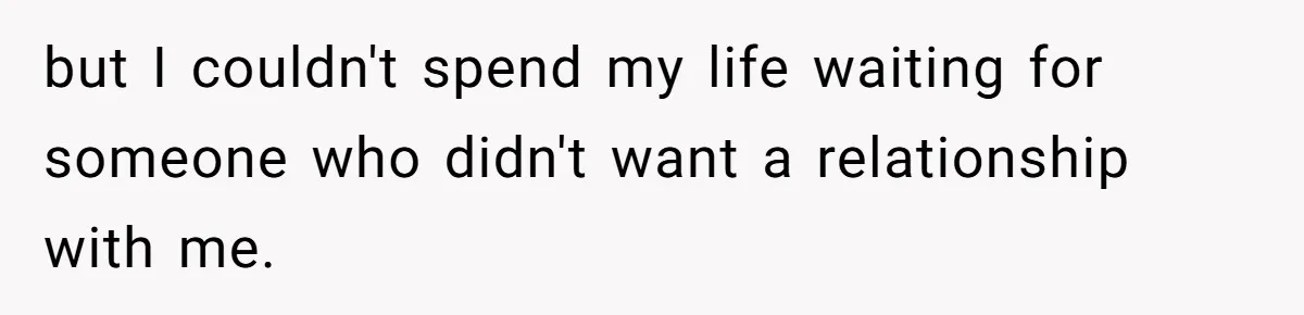 but I couldn't spend my life waiting for someone who didn't want a relationship with me.