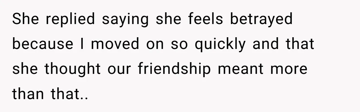 She replied saying she feels betrayed because I moved on so quickly and that she thought our friendship meant more than that..