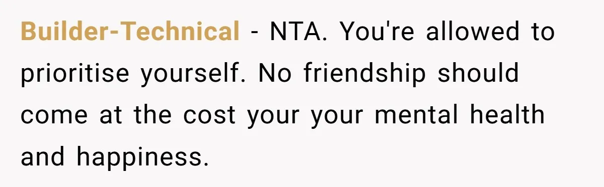 Builder-Technical − NTA. You're allowed to prioritise yourself. No friendship should come at the cost your your mental health and happiness.