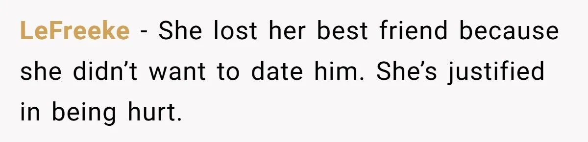 LeFreeke − She lost her best friend because she didn’t want to date him. She’s justified in being hurt.