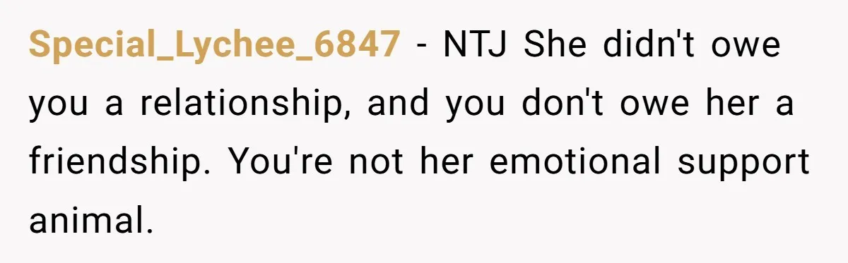 Special_Lychee_6847 − NTJ She didn't owe you a relationship, and you don't owe her a friendship. You're not her emotional support animal.